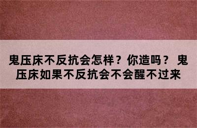 鬼压床不反抗会怎样？你造吗？ 鬼压床如果不反抗会不会醒不过来